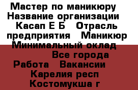 Мастер по маникюру › Название организации ­ Касап Е.Б › Отрасль предприятия ­ Маникюр › Минимальный оклад ­ 15 000 - Все города Работа » Вакансии   . Карелия респ.,Костомукша г.